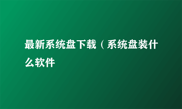 最新系统盘下载（系统盘装什么软件