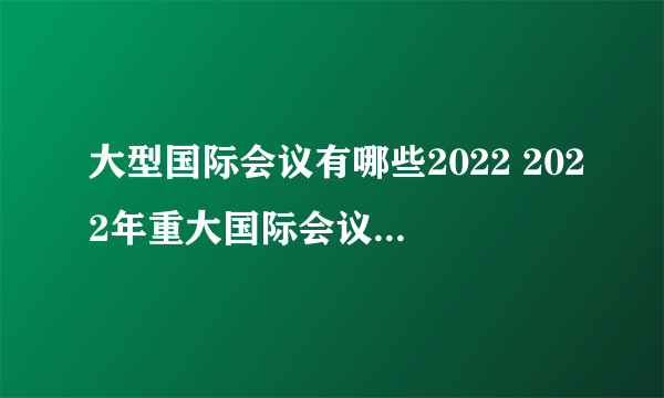 大型国际会议有哪些2022 2022年重大国际会议时间 2022年十大国际会议信息