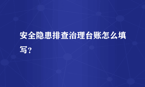 安全隐患排查治理台账怎么填写？