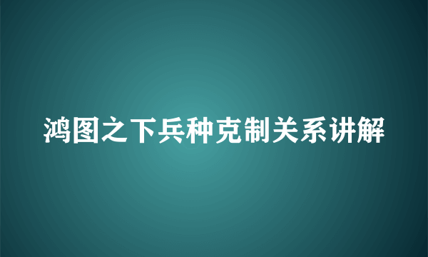 鸿图之下兵种克制关系讲解