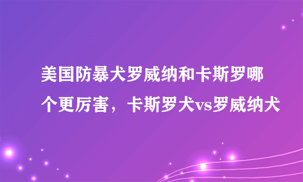 美国防暴犬罗威纳和卡斯罗哪个更厉害，卡斯罗犬vs罗威纳犬