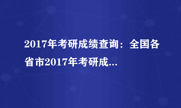 2017年考研成绩查询：全国各省市2017年考研成绩查询时间