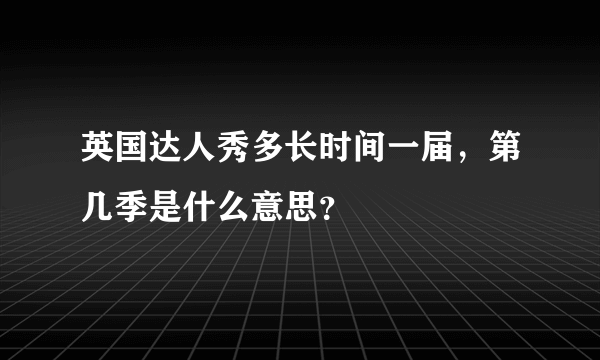 英国达人秀多长时间一届，第几季是什么意思？