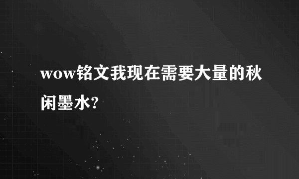 wow铭文我现在需要大量的秋闲墨水?