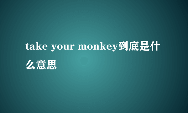 take your monkey到底是什么意思