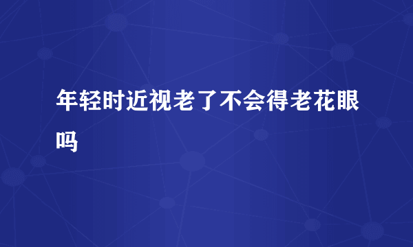 年轻时近视老了不会得老花眼吗