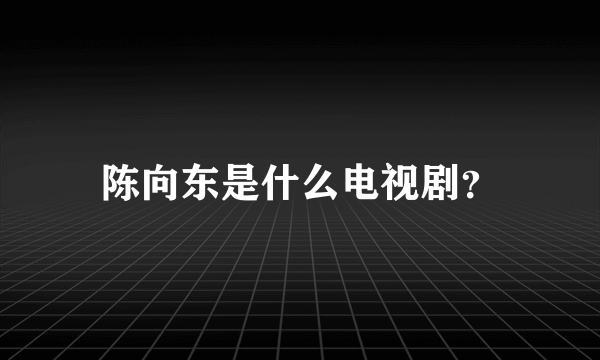 陈向东是什么电视剧？