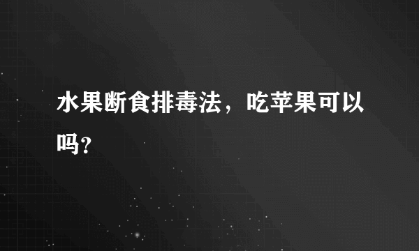 水果断食排毒法，吃苹果可以吗？