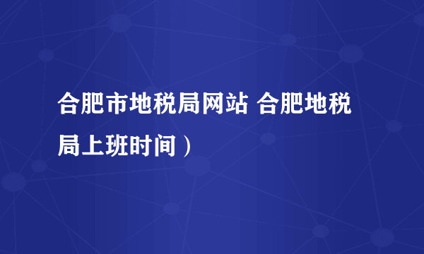 合肥市地税局网站 合肥地税局上班时间）