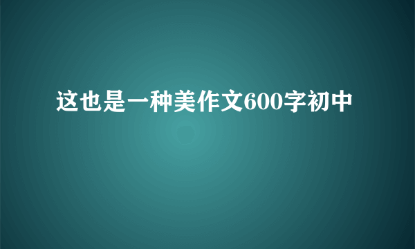 这也是一种美作文600字初中