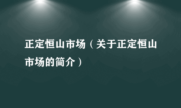 正定恒山市场（关于正定恒山市场的简介）