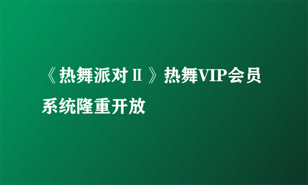 《热舞派对Ⅱ》热舞VIP会员系统隆重开放