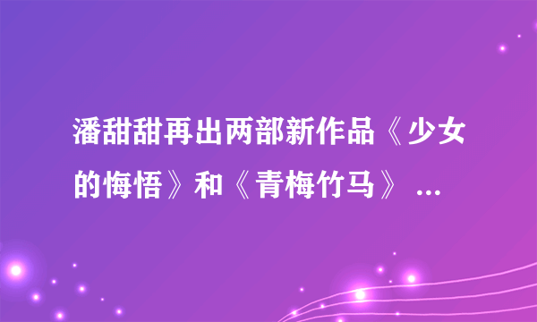 潘甜甜再出两部新作品《少女的悔悟》和《青梅竹马》 共四部在线资源被疯传