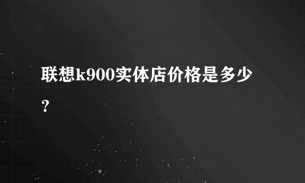 联想k900实体店价格是多少？