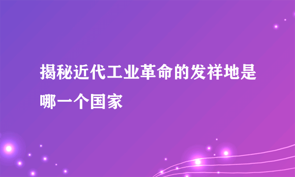 揭秘近代工业革命的发祥地是哪一个国家