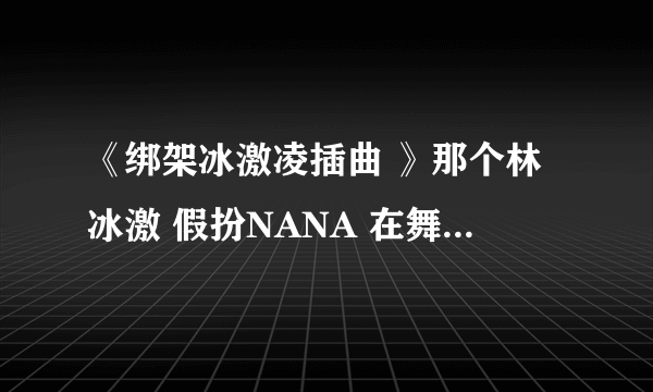 《绑架冰激凌插曲 》那个林冰激 假扮NANA 在舞台上生气逃跑时配的 背景音乐叫什么名字啊 好喜欢 谁知道啊