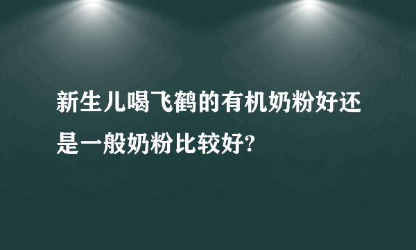 新生儿喝飞鹤的有机奶粉好还是一般奶粉比较好?