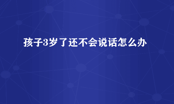 孩子3岁了还不会说话怎么办