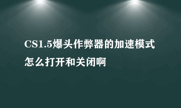 CS1.5爆头作弊器的加速模式怎么打开和关闭啊