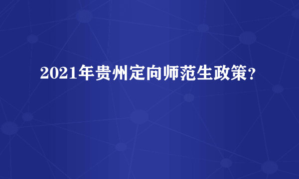 2021年贵州定向师范生政策？