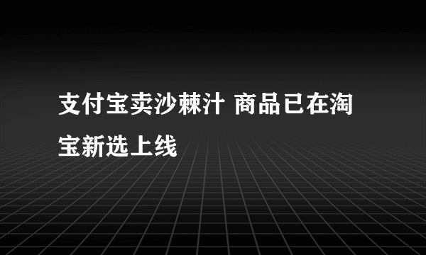 支付宝卖沙棘汁 商品已在淘宝新选上线