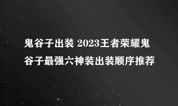 鬼谷子出装 2023王者荣耀鬼谷子最强六神装出装顺序推荐