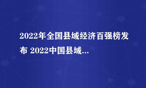 2022年全国县域经济百强榜发布 2022中国县域经济百强县名单一览