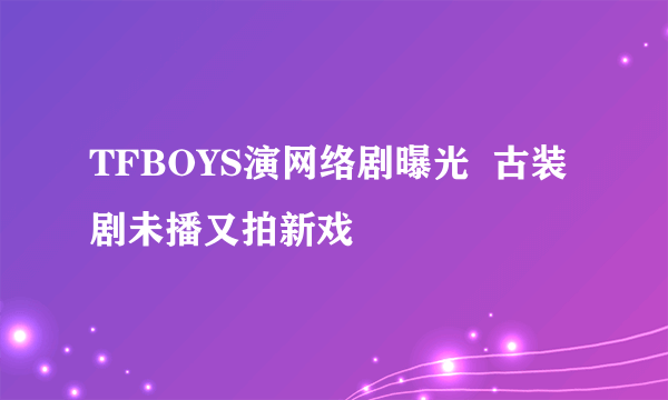 TFBOYS演网络剧曝光  古装剧未播又拍新戏