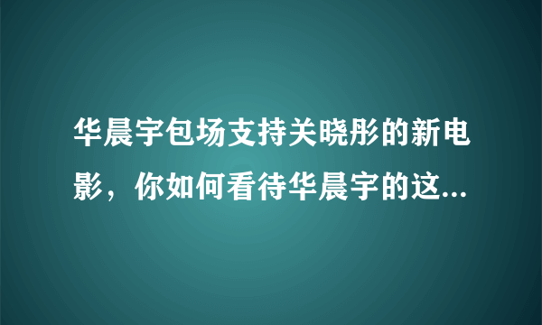 华晨宇包场支持关晓彤的新电影，你如何看待华晨宇的这一行为？