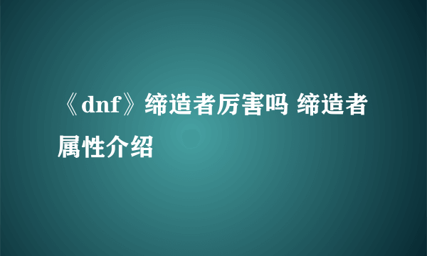 《dnf》缔造者厉害吗 缔造者属性介绍