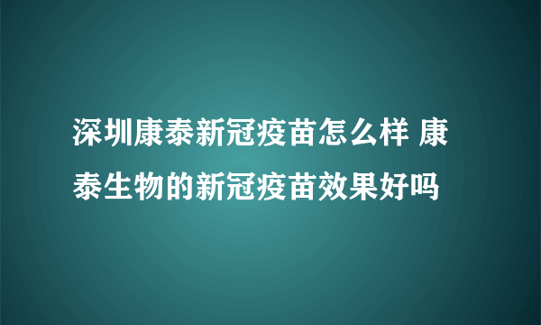 深圳康泰新冠疫苗怎么样 康泰生物的新冠疫苗效果好吗