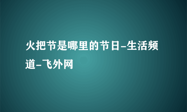 火把节是哪里的节日-生活频道-飞外网