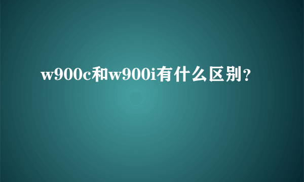 w900c和w900i有什么区别？