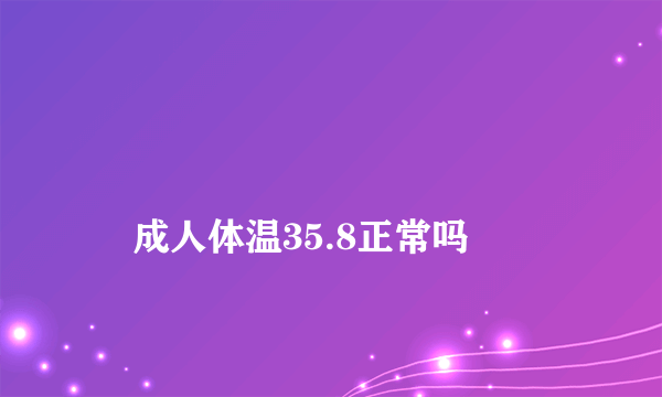 
    成人体温35.8正常吗
  