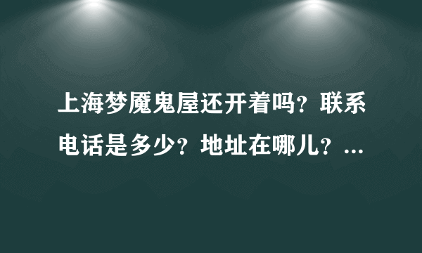 上海梦魇鬼屋还开着吗？联系电话是多少？地址在哪儿？还有营业时间和费用是多少？