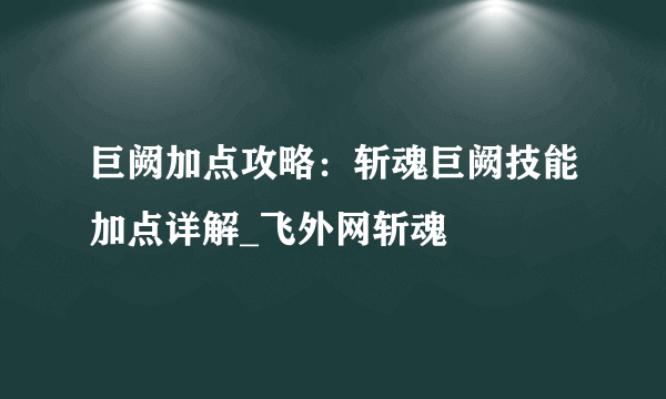 巨阙加点攻略：斩魂巨阙技能加点详解_飞外网斩魂