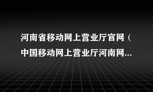 河南省移动网上营业厅官网（中国移动网上营业厅河南网上营业厅）