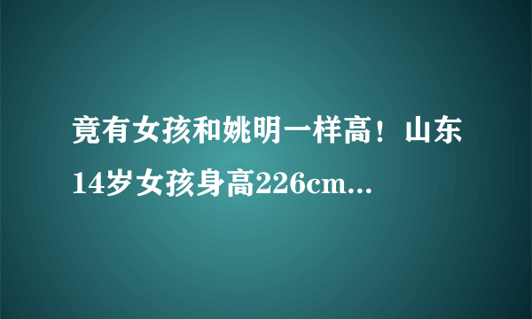 竟有女孩和姚明一样高！山东14岁女孩身高226cm 父母都是职业篮球运动员