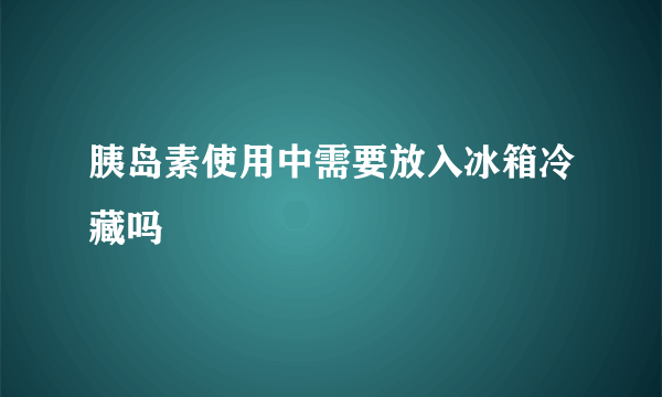 胰岛素使用中需要放入冰箱冷藏吗