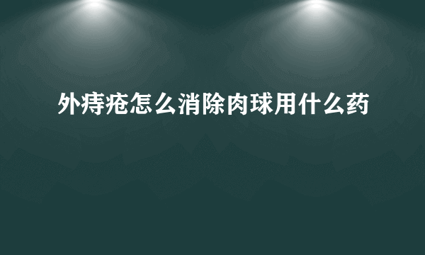 外痔疮怎么消除肉球用什么药