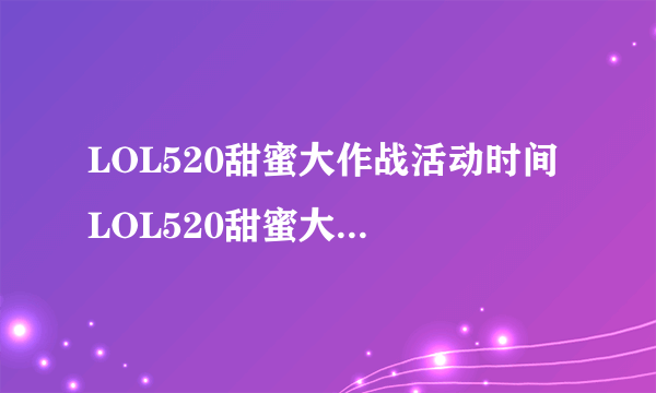 LOL520甜蜜大作战活动时间 LOL520甜蜜大作战活动网址