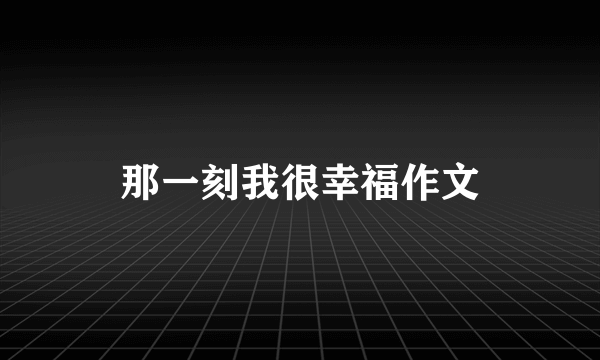 那一刻我很幸福作文