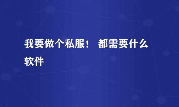 我要做个私服！ 都需要什么软件