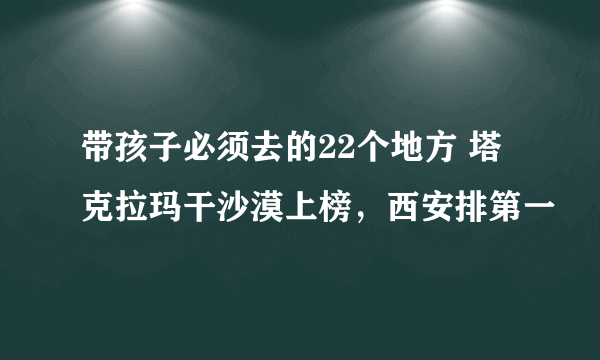 带孩子必须去的22个地方 塔克拉玛干沙漠上榜，西安排第一