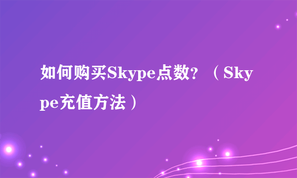 如何购买Skype点数？（Skype充值方法）