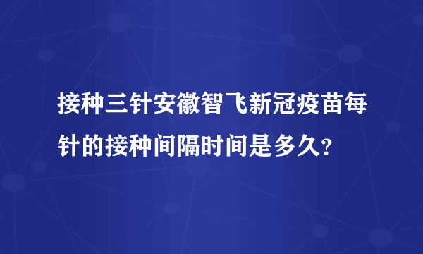 接种三针安徽智飞新冠疫苗每针的接种间隔时间是多久？