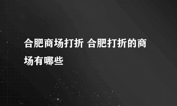 合肥商场打折 合肥打折的商场有哪些