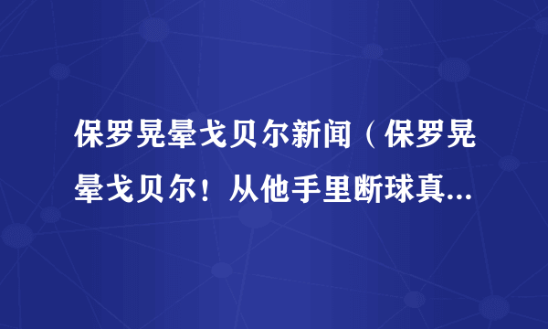 保罗晃晕戈贝尔新闻（保罗晃晕戈贝尔！从他手里断球真的很难）