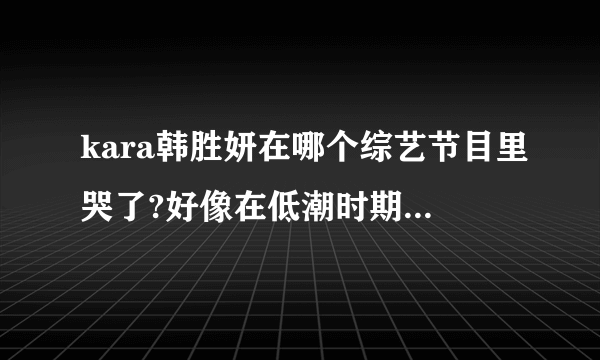 kara韩胜妍在哪个综艺节目里哭了?好像在低潮时期前辈念出kara时胜妍很感动就哭了