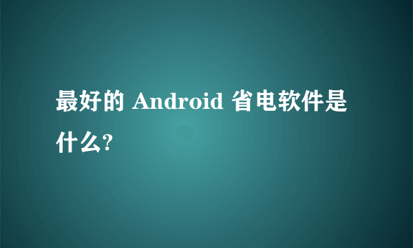 最好的 Android 省电软件是什么?